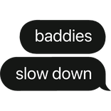 baddies slow down text bubble