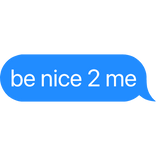 be nice 2 me