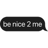 be nice 2 me