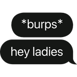 *burps* hey ladies text bubble