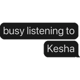 busy listening to Kesha text bubble