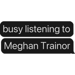 busy listening to Meghan Trainor text bubble