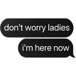 don't worry ladies i'm here now text