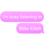 i'm busy listening to Billie Eilish text