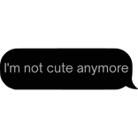 im not cute anymore text bubble message