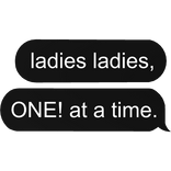 ladies ladies, ONE! at a time. text bubble