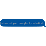 Let me put you through a hypothetical