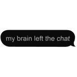 my brain left the chat