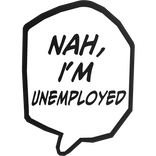 Nah, I'm unemployed