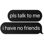 pls talk to me i have no friends text