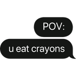 POV: u eat crayons text bubble