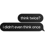 [⏳] think twice? i didn't even think once Text