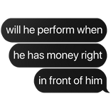 will he perform when he has money in front text